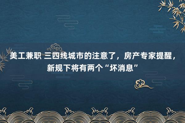 美工兼职 三四线城市的注意了，房产专家提醒，新规下将有两个“坏消息”