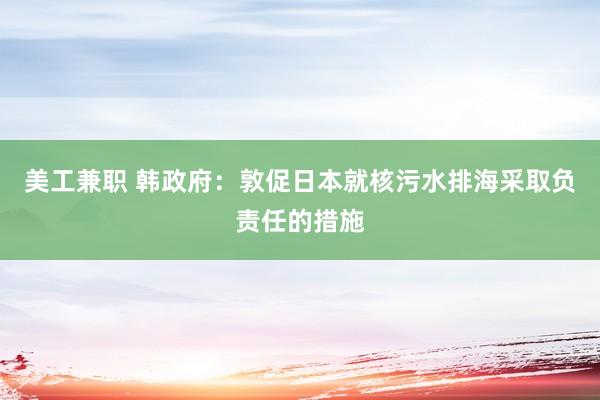 美工兼职 韩政府：敦促日本就核污水排海采取负责任的措施