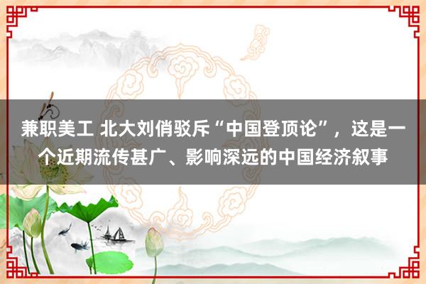 兼职美工 北大刘俏驳斥“中国登顶论”，这是一个近期流传甚广、影响深远的中国经济叙事