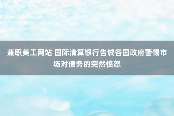 兼职美工网站 国际清算银行告诫各国政府警惕市场对债务的突然愤怒