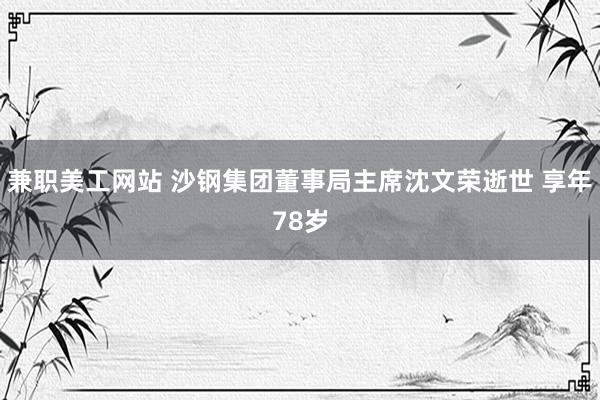 兼职美工网站 沙钢集团董事局主席沈文荣逝世 享年78岁