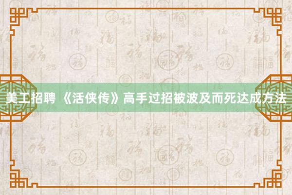 美工招聘 《活侠传》高手过招被波及而死达成方法