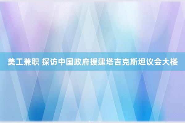 美工兼职 探访中国政府援建塔吉克斯坦议会大楼