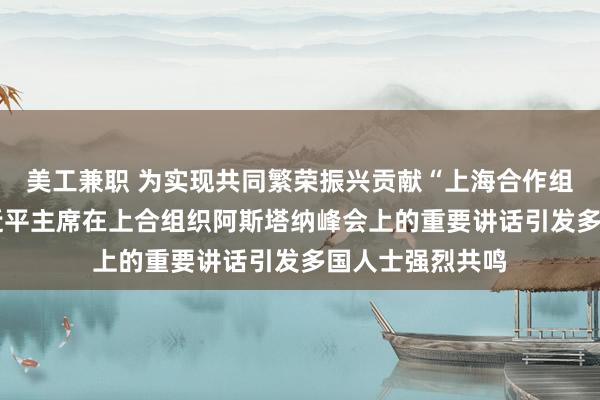 美工兼职 为实现共同繁荣振兴贡献“上海合作组织力量”——习近平主席在上合组织阿斯塔纳峰会上的重要讲话引发多国人士强烈共鸣