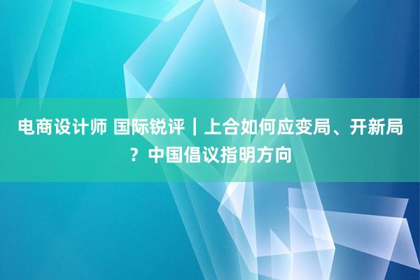 电商设计师 国际锐评｜上合如何应变局、开新局？中国倡议指明方向