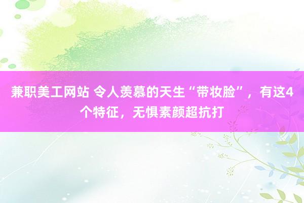 兼职美工网站 令人羡慕的天生“带妆脸”，有这4个特征，无惧素颜超抗打