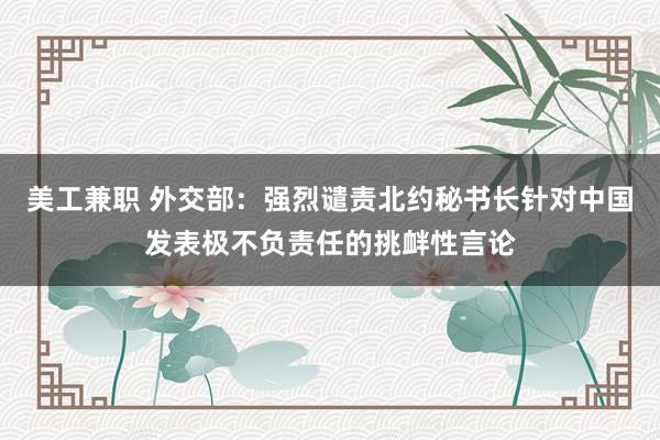 美工兼职 外交部：强烈谴责北约秘书长针对中国发表极不负责任的挑衅性言论