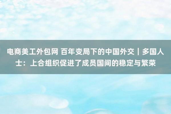 电商美工外包网 百年变局下的中国外交｜多国人士：上合组织促进了成员国间的稳定与繁荣