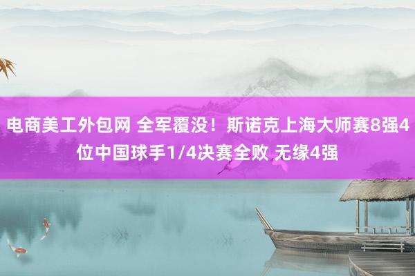 电商美工外包网 全军覆没！斯诺克上海大师赛8强4位中国球手1/4决赛全败 无缘4强