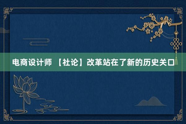 电商设计师 【社论】改革站在了新的历史关口