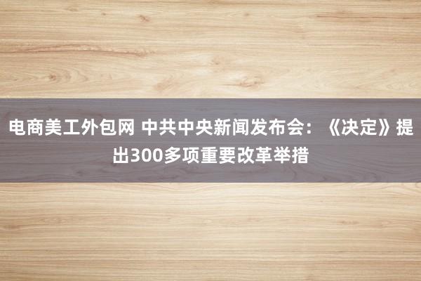 电商美工外包网 中共中央新闻发布会：《决定》提出300多项重要改革举措