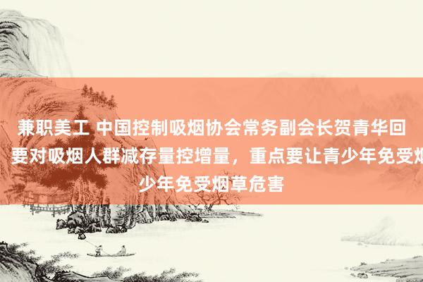 兼职美工 中国控制吸烟协会常务副会长贺青华回应每经：要对吸烟人群减存量控增量，重点要让青少年免受烟草危害