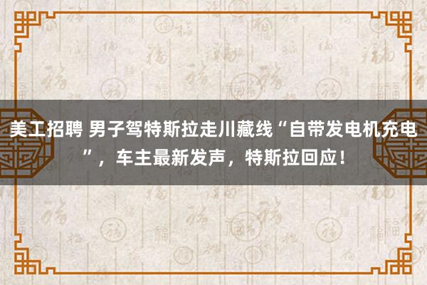 美工招聘 男子驾特斯拉走川藏线“自带发电机充电”，车主最新发声，特斯拉回应！