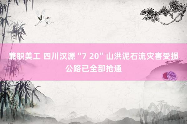 兼职美工 四川汉源“7 20”山洪泥石流灾害受损公路已全部抢通