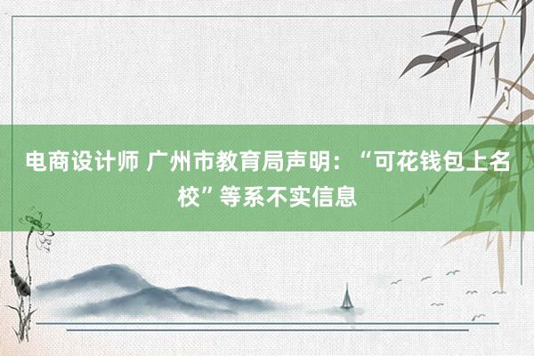 电商设计师 广州市教育局声明：“可花钱包上名校”等系不实信息