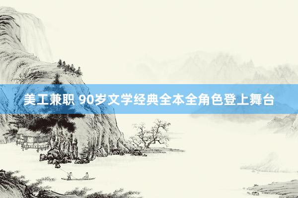 美工兼职 90岁文学经典全本全角色登上舞台