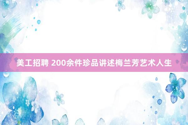 美工招聘 200余件珍品讲述梅兰芳艺术人生