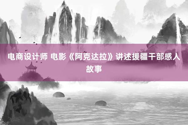 电商设计师 电影《阿克达拉》讲述援疆干部感人故事