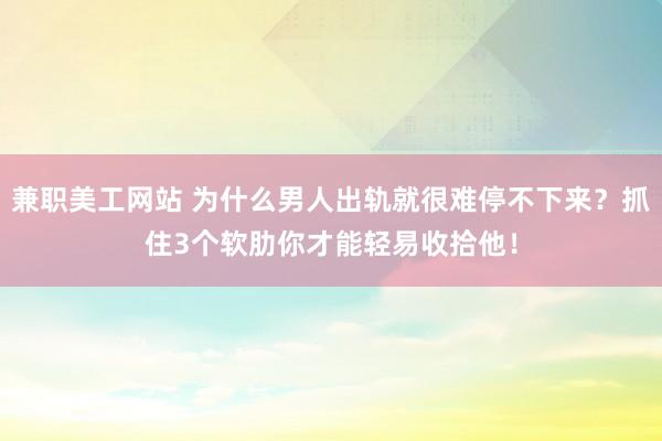 兼职美工网站 为什么男人出轨就很难停不下来？抓住3个软肋你才能轻易收拾他！