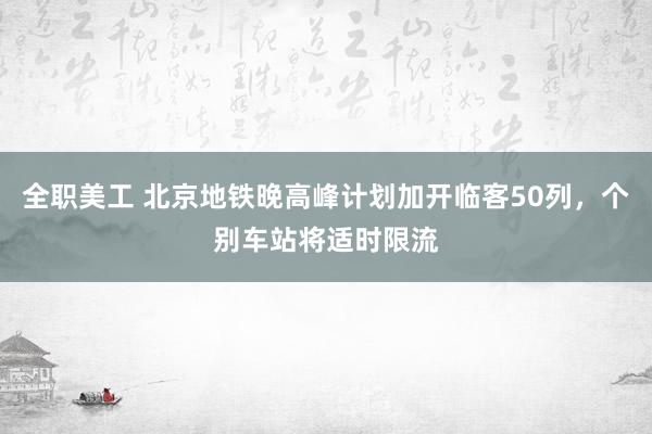 全职美工 北京地铁晚高峰计划加开临客50列，个别车站将适时限流