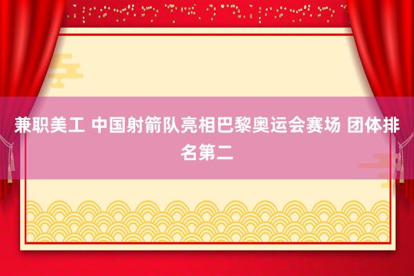 兼职美工 中国射箭队亮相巴黎奥运会赛场 团体排名第二