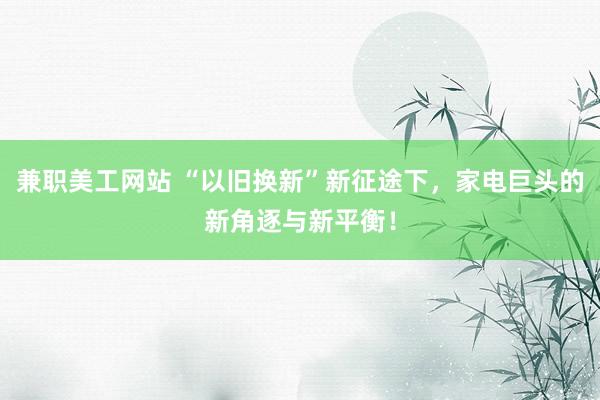 兼职美工网站 “以旧换新”新征途下，家电巨头的新角逐与新平衡！