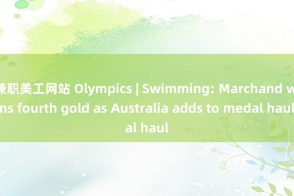 兼职美工网站 Olympics | Swimming: Marchand wins fourth gold as Australia adds to medal haul