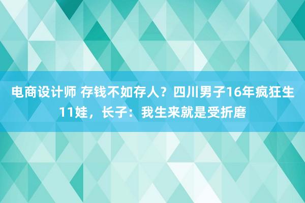 电商设计师 存钱不如存人？四川男子16年疯狂生11娃，长子：我生来就是受折磨