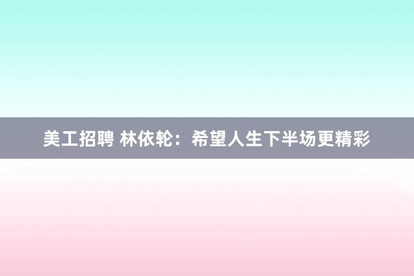 美工招聘 林依轮：希望人生下半场更精彩