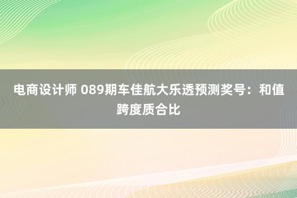 电商设计师 089期车佳航大乐透预测奖号：和值跨度质合比