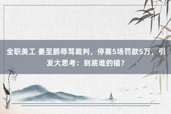 全职美工 姜至鹏辱骂裁判，停赛5场罚款5万，引发大思考：到底谁的错？