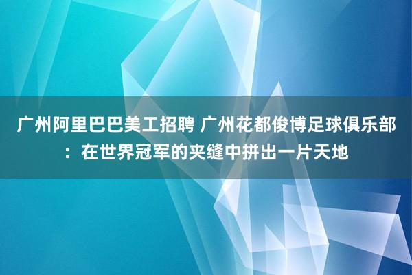 广州阿里巴巴美工招聘 广州花都俊博足球俱乐部：在世界冠军的夹缝中拼出一片天地