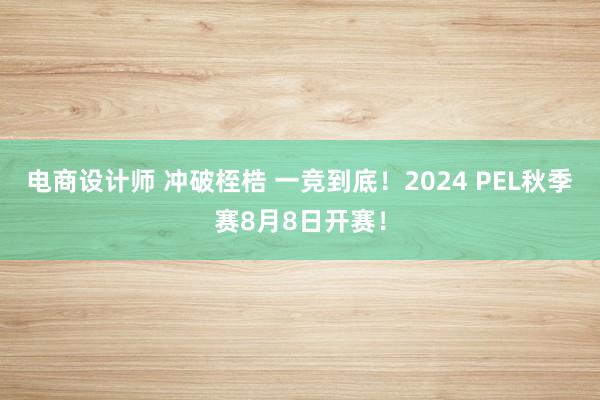 电商设计师 冲破桎梏 一竞到底！2024 PEL秋季赛8月8日开赛！