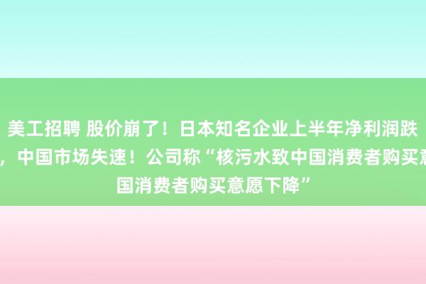 美工招聘 股价崩了！日本知名企业上半年净利润跌掉99.9%，中国市场失速！公司称“核污水致中国消费者购买意愿下降”