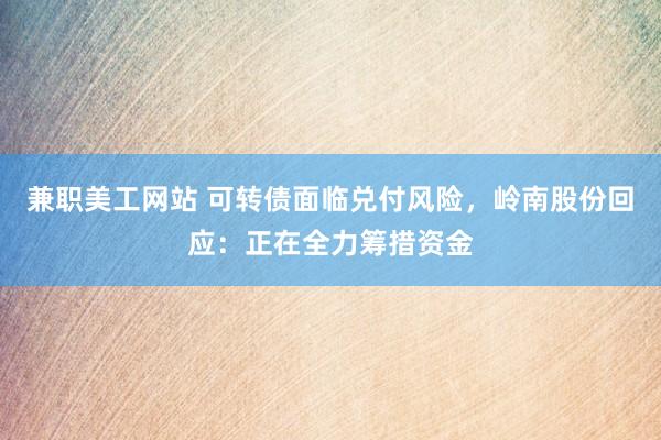 兼职美工网站 可转债面临兑付风险，岭南股份回应：正在全力筹措资金