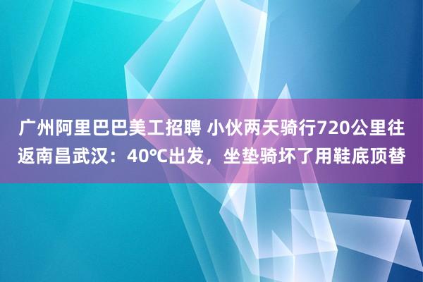 广州阿里巴巴美工招聘 小伙两天骑行720公里往返南昌武汉：40℃出发，坐垫骑坏了用鞋底顶替