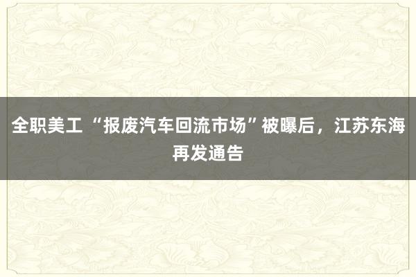 全职美工 “报废汽车回流市场”被曝后，江苏东海再发通告