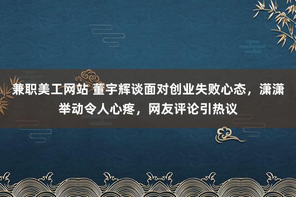 兼职美工网站 董宇辉谈面对创业失败心态，潇潇举动令人心疼，网友评论引热议