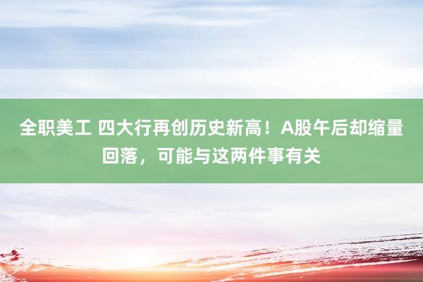 全职美工 四大行再创历史新高！A股午后却缩量回落，可能与这两件事有关