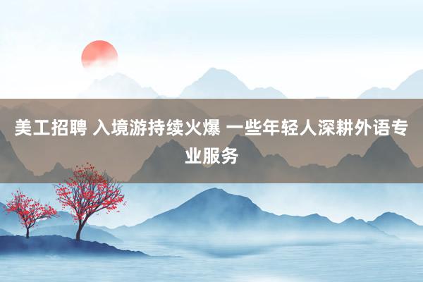 美工招聘 入境游持续火爆 一些年轻人深耕外语专业服务