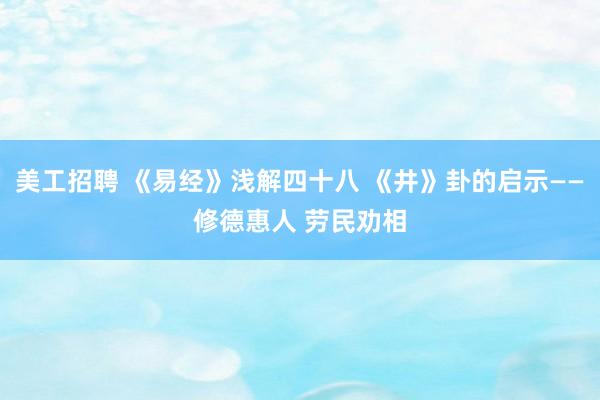 美工招聘 《易经》浅解四十八 《井》卦的启示——修德惠人 劳民劝相