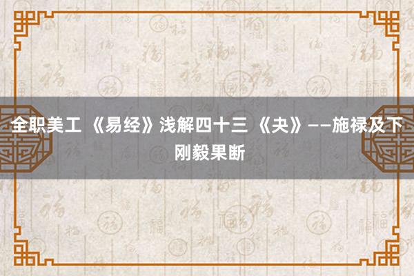 全职美工 《易经》浅解四十三 《夬》——施禄及下 刚毅果断