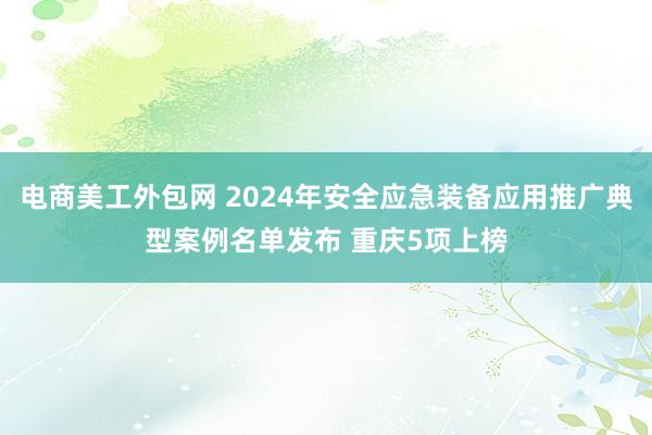 电商美工外包网 2024年安全应急装备应用推广典型案例名单发布 重庆5项上榜