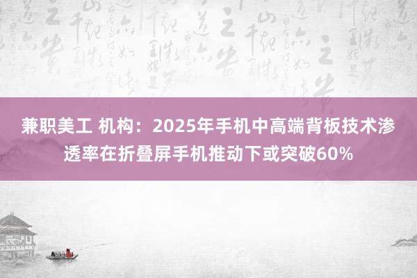 兼职美工 机构：2025年手机中高端背板技术渗透率在折叠屏手机推动下或突破60%