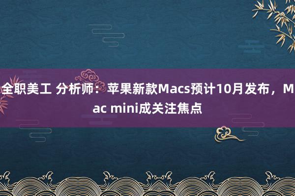 全职美工 分析师：苹果新款Macs预计10月发布，Mac mini成关注焦点