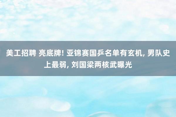 美工招聘 亮底牌! 亚锦赛国乒名单有玄机, 男队史上最弱, 刘国梁两核武曝光