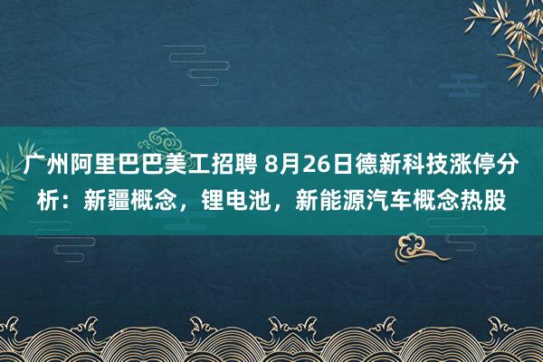 广州阿里巴巴美工招聘 8月26日德新科技涨停分析：新疆概念，锂电池，新能源汽车概念热股