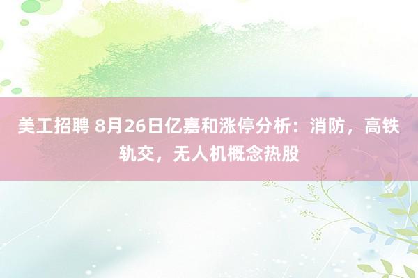 美工招聘 8月26日亿嘉和涨停分析：消防，高铁轨交，无人机概念热股