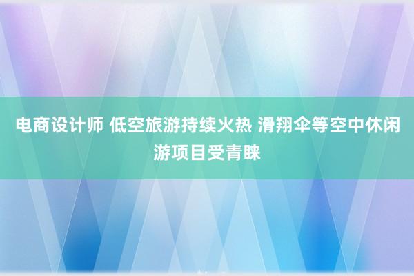 电商设计师 低空旅游持续火热 滑翔伞等空中休闲游项目受青睐