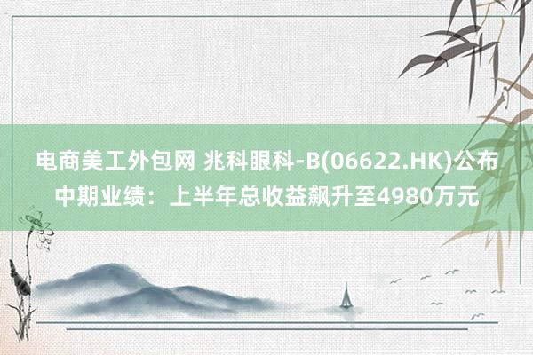 电商美工外包网 兆科眼科-B(06622.HK)公布中期业绩：上半年总收益飙升至4980万元